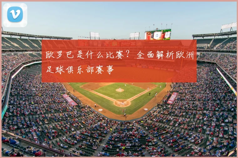 欧罗巴是什么比赛?全面解析欧洲足球俱乐部赛事