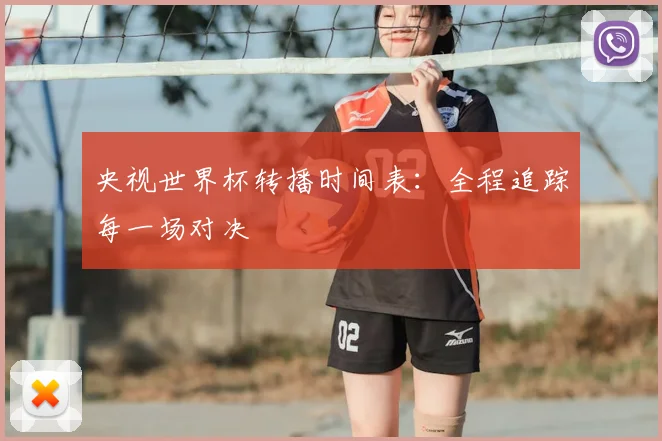 央视世界杯转播时间表:全程追踪每一场对决