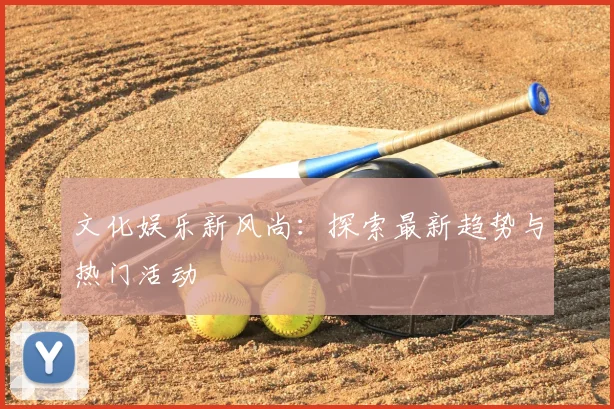 文化娱乐新风尚:探索最新趋势与热门活动