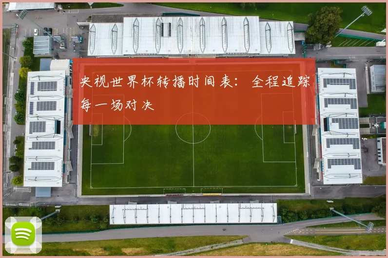 央视世界杯转播时间表：全程追踪每一场对决