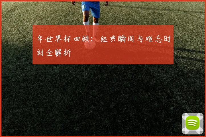 年世界杯回顾：经典瞬间与难忘时刻全解析