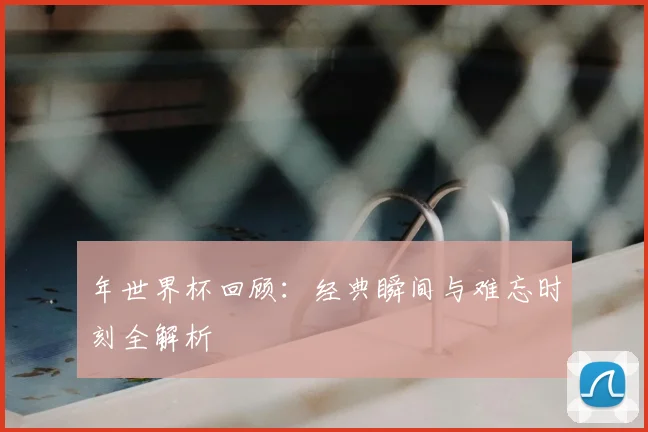 年世界杯回顾:经典瞬间与难忘时刻全解析